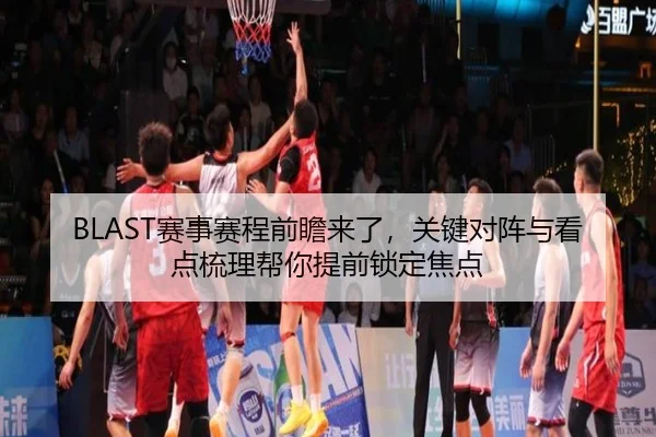 BLAST赛事赛程前瞻来了，关键对阵与看点梳理帮你提前锁定焦点